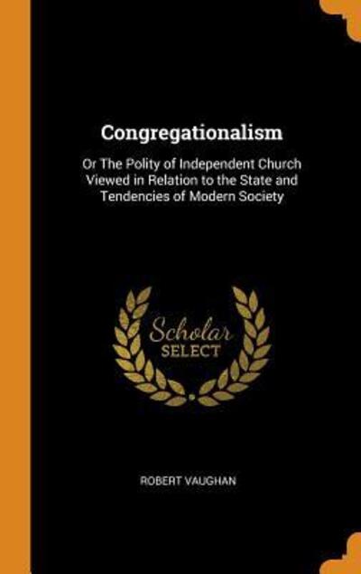 Cover for Robert Vaughan · Congregationalism Or the Polity of Independent Church Viewed in Relation to the State and Tendencies of Modern Society (Hardcover Book) (2018)