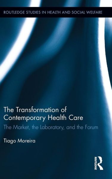 Cover for Tiago Moreira · The Transformation of Contemporary Health Care: The Market, the Laboratory, and the Forum - Routledge Studies in Health and Social Welfare (Hardcover Book) (2012)