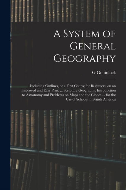 A System of General Geography; Including Outlines, or a First Course for Beginners, on an Improved and Easy Plan, ... Scripture Geography, Introduction to Astronomy and Problems on Maps and the Globes ... for the Use of Schools in British America - G Gouinlock - Bøger - Legare Street Press - 9781013577000 - 9. september 2021