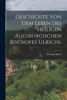 Cover for Placidus Braun · Geschichte von dem Leben des heiligen augsburgischen Bischofes Ulrichs. (Taschenbuch) (2022)