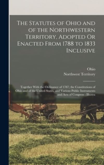 Cover for Ohio · Statutes of Ohio and of the Northwestern Territory, Adopted or Enacted from 1788 to 1833 Inclusive : Together with the Ordinance of 1787; the Constitutions of Ohio and of the United States, and Various Public Instruments and Acts of Congress (Book) (2022)