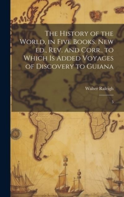 Cover for Walter Raleigh · History of the World, in Five Books. New Ed. , Rev. and Corr. , to Which Is Added Voyages of Discovery to Guiana (Bok) (2023)