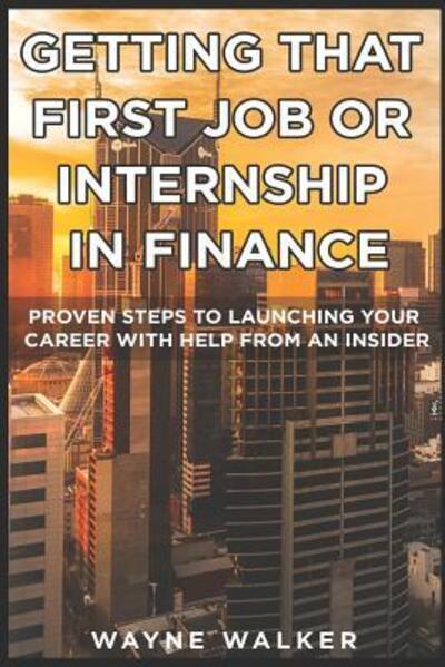 Cover for Wayne Walker · Getting That First Job or Internship In Finance : Proven steps to launching your career with help from an insider (Paperback Book) (2019)