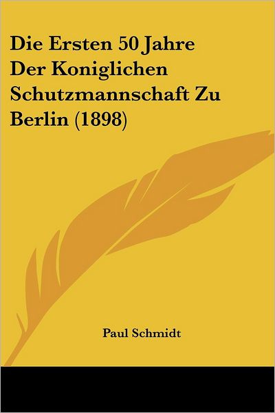 Die Ersten 50 Jahre Der Koniglichen Schutzmannschaft Zu Berlin (1898) - Paul Schmidt - Books - Kessinger Publishing - 9781161087000 - April 18, 2010