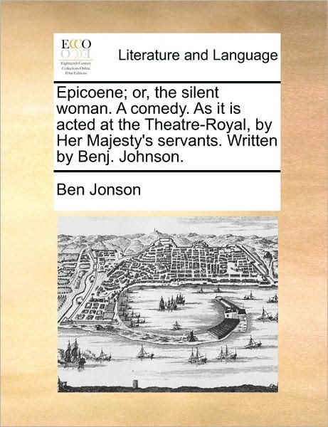 Epicoene; Or, the Silent Woman. a Comedy. As It is Acted at the Theatre-royal, by Her Majesty's Servants. Written by Benj. Johnson. - Ben Jonson - Böcker - Gale Ecco, Print Editions - 9781170041000 - 10 juni 2010