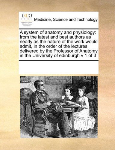 Cover for See Notes Multiple Contributors · A System of Anatomy and Physiology: from the Latest and Best Authors  As Nearly As the Nature of the Work Would Admit, in the Order of the Lectures ... in the University of Edinburgh  V 1 of 3 (Paperback Book) (2010)