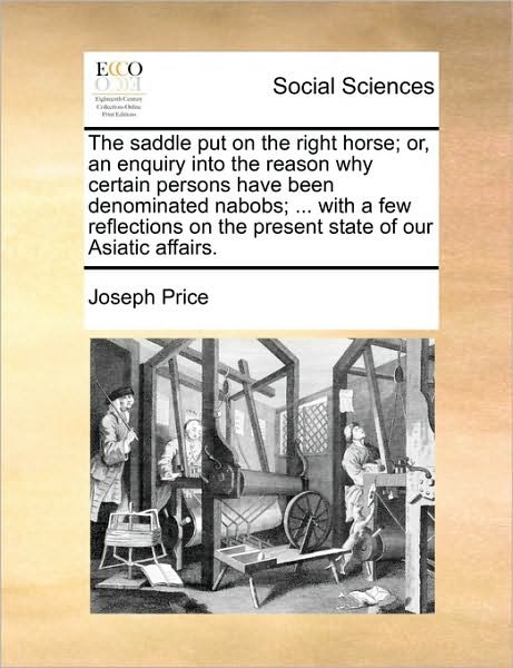 Cover for Joseph Price · The Saddle Put on the Right Horse; Or, an Enquiry into the Reason Why Certain Persons Have Been Denominated Nabobs; ... with a Few Reflections on the Pres (Paperback Book) (2010)