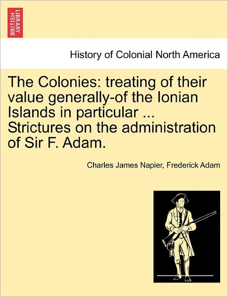 Cover for Charles James Napier · The Colonies: Treating of Their Value Generally-of the Ionian Islands in Particular ... Strictures on the Administration of Sir F. a (Paperback Book) (2011)