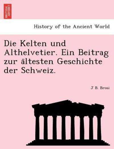 Die Kelten Und Althelvetier. Ein Beitrag Zur a Ltesten Geschichte Der Schweiz. - J B Brosi - Books - British Library, Historical Print Editio - 9781241769000 - June 1, 2011