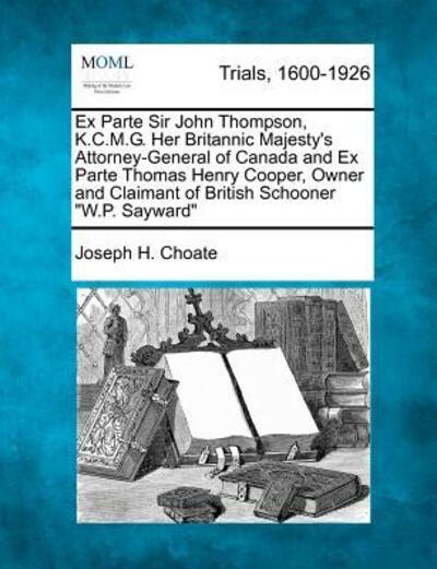 Cover for Joseph H Choate · Ex Parte Sir John Thompson, K.c.m.g. Her Britannic Majesty's Attorney-general of Canada and Ex Parte Thomas Henry Cooper, Owner and Claimant of Britis (Paperback Book) (2012)