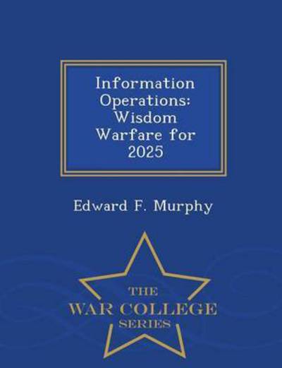 Information Operations: Wisdom Warfare for 2025 - War College Series - Edward F Murphy - Books - War College Series - 9781296475000 - February 23, 2015
