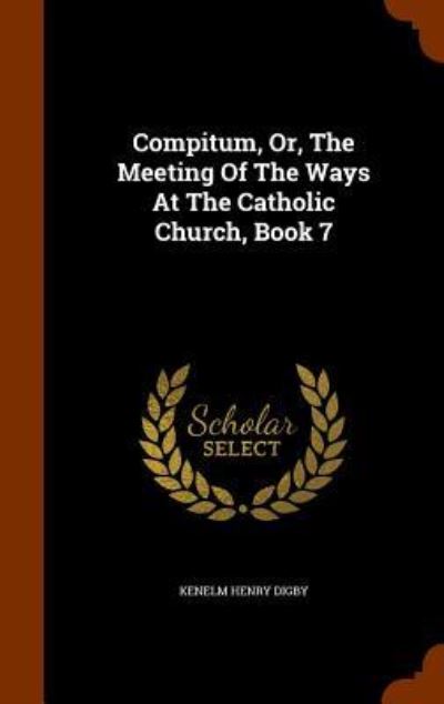 Compitum, Or, the Meeting of the Ways at the Catholic Church, Book 7 - Kenelm Henry Digby - Books - Arkose Press - 9781345269000 - October 24, 2015