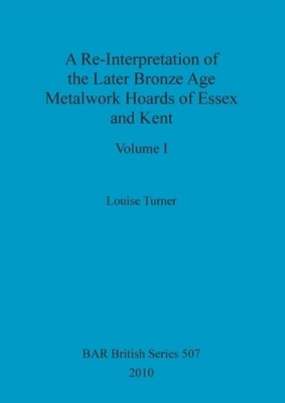 Cover for Louise Turner · A Re-Interpretation of the Later Bronze Age Metalwork Hoards of Essex and Kent, Volume I (Paperback Book) (2010)