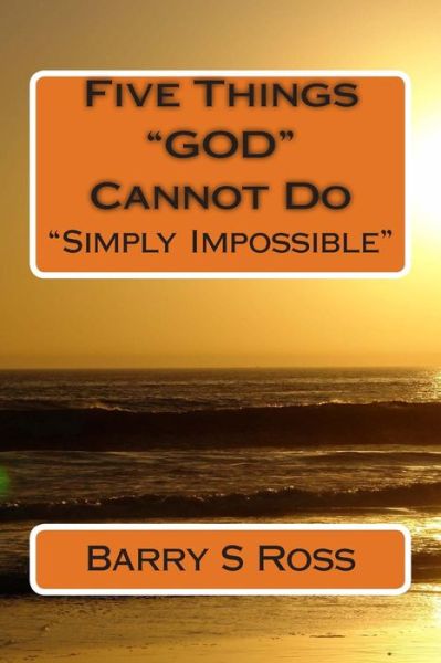 Five Things God Cannot Do: Simply Impossible! - Barry Ross - Kirjat - Createspace - 9781480205000 - perjantai 7. maaliskuuta 2014