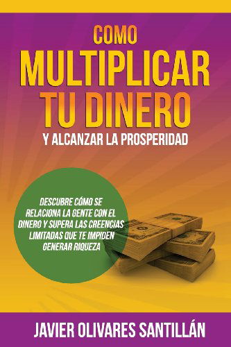 Cover for Javier Olivares Santillán · Cómo Multiplicar Tu Dinero Y Alcanzar La Prosperidad: Descubre Cómo Se Relaciona La Gente Con El Dinero Y Supera Las Creencias Limitadas Que Te Impiden Generar Riqueza (Paperback Book) [Spanish edition] (2013)