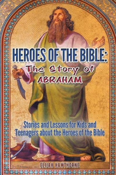 Cover for Elijah Hawthorne · Heroes of the Bible - the Story of Abraham: Stories and Lessons for Kids and Teenagers About the Heroes of the Bible (Paperback Book) (2015)