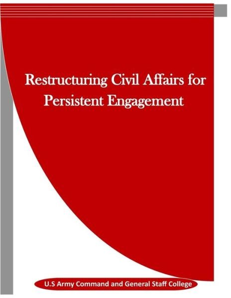 Restructuring Civil Affairs for Persistent Engagement - U S Army Command and General Staff Colle - Boeken - Createspace Independent Publishing Platf - 9781523443000 - 17 januari 2016