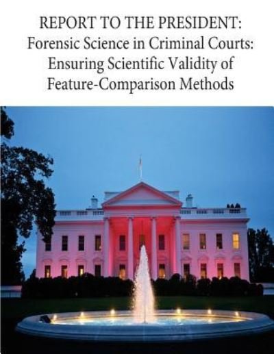 REPORT TO THE PRESIDENT : Forensic Science in Criminal Courts : Ensuring Scientific Validity of Feature-Comparison Methods - Executive Office of the President - Books - Createspace Independent Publishing Platf - 9781539172000 - September 15, 2016