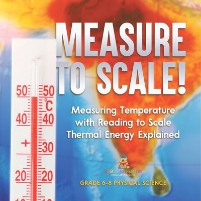 Cover for Baby Professor · Measure to Scale! Measuring Temperature with Reading to Scale Thermal Energy Explained Grade 6-8 Physical Science (Bok) (2024)