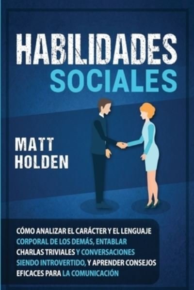 Cover for Matt Holden · Habilidades Sociales: Como Analizar el Caracter y el Lenguaje Corporal de los Demas, Entablar Charlas Triviales y Conversaciones siendo Introvertido, y Aprender Consejos Eficaces para la Comunicacion (Paperback Book) (2020)