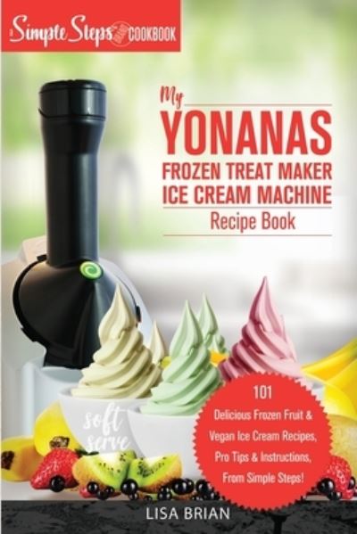 Cover for Lisa Brian · My Yonanas Frozen Treat Maker Soft Serve Ice Cream Machine Recipe Book, a Simple Steps Brand Cookbook (Paperback Book) (2019)