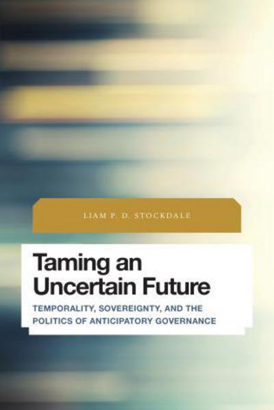 Cover for Stockdale, Liam P.D., Postdoctoral Fellow, Institute on Globalization and the Human Condition, Mc · Taming an Uncertain Future: Temporality, Sovereignty, and the Politics of Anticipatory Governance (Hardcover Book) (2015)