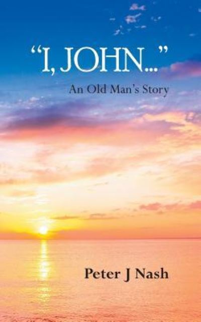 "I, John...": An Old Man's Story - Peter J Nash - Books - New Generation Publishing - 9781787193000 - February 14, 2017