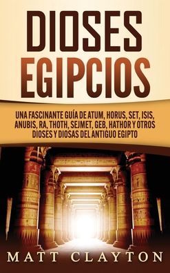 Cover for Matt Clayton · Dioses egipcios: Una fascinante guia de Atum, Horus, Set, Isis, Anubis, Ra, Thoth, Sejmet, Geb, Hathor y otros dioses y diosas del antiguo Egipto (Hardcover Book) (2020)