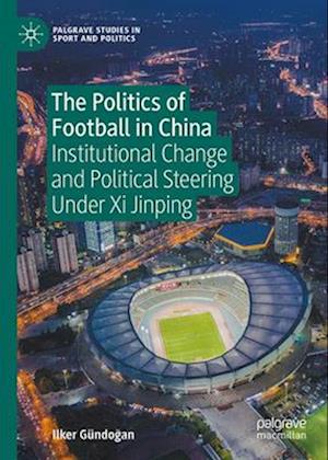 Cover for Ilker Gundogan · The Politics of Football in China: Institutional Change and Political Steering Under Xi Jinping - Palgrave Studies in Sport and Politics (Hardcover Book) [2025 edition] (2025)