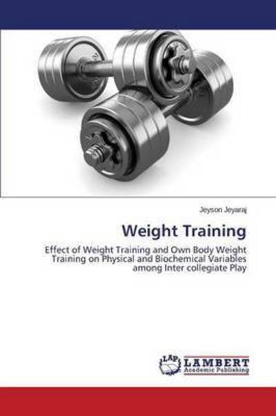 Cover for Jeyson Jeyaraj · Weight Training: Effect of Weight Training and Own Body Weight Training on Physical and Biochemical Variables Among Inter Collegiate Play (Paperback Book) (2014)