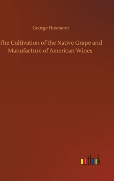 Cover for George Husmann · The Cultivation of the Native Grape and Manufacture of American Wines (Inbunden Bok) (2020)