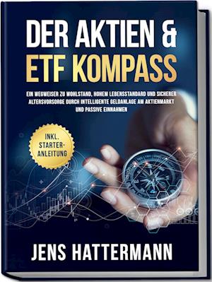 Cover for Jens Hattermann · Der Aktien &amp; ETF Kompass: Ein Wegweiser zu Wohlstand, hohem Lebensstandard und sicherer Altersvorsorge durch intelligente Geldanlage am Aktienmarkt und passive Einnahmen - inkl. Starter-Anleitung (Book) (2024)