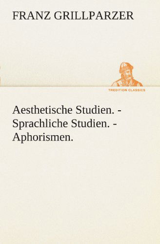 Cover for Franz Grillparzer · Aesthetische Studien. - Sprachliche Studien. - Aphorismen. (Tredition Classics) (German Edition) (Paperback Book) [German edition] (2012)