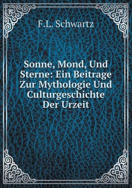 Sonne, Mond, Und Sterne: Ein Beitrage Zur Mythologie Und Culturgeschichte Der Urzeit - F.l. Schwartz - Books - Book on Demand Ltd. - 9785519084000 - August 6, 2014