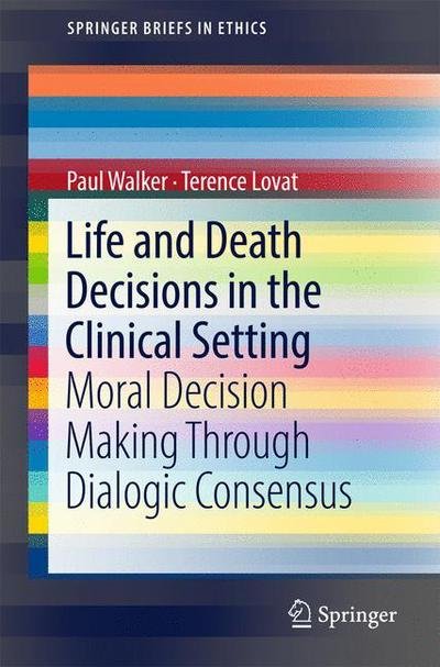 Cover for Paul Walker · Life and Death Decisions in the Clinical Setting: Moral decision making through dialogic consensus - SpringerBriefs in Ethics (Paperback Bog) [1st ed. 2017 edition] (2017)