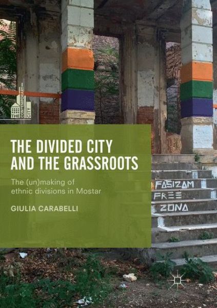 Cover for Giulia Carabelli · The Divided City and the Grassroots: The (Un)making of Ethnic Divisions in Mostar - The Contemporary City (Paperback Book) [Softcover reprint of the original 1st ed. 2018 edition] (2019)