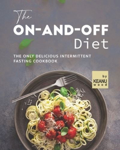 Cover for Keanu Wood · The On-and-Off Diet: The Only Delicious Intermittent Fasting Cookbook (Taschenbuch) (2021)