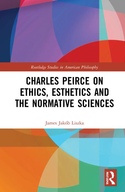 Cover for James Jakob Liszka · Charles Peirce on Ethics, Esthetics and the Normative Sciences - Routledge Studies in American Philosophy (Hardcover Book) (2021)