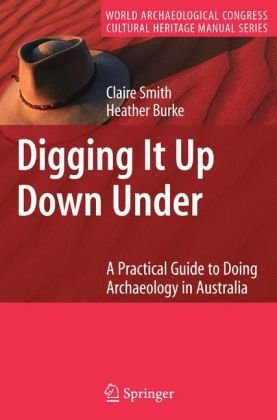 Digging It Up Down Under: A Practical Guide to Doing Archaeology in Australia - World Archaeological Congress Cultural Heritage Manual Series - Claire Smith - Books - Springer-Verlag New York Inc. - 9780387757001 - October 19, 2007