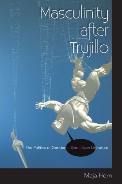 Cover for Maja Horn · Masculinity after Trujillo: The Politics of Gender in Dominican Literature (Paperback Book) (2017)