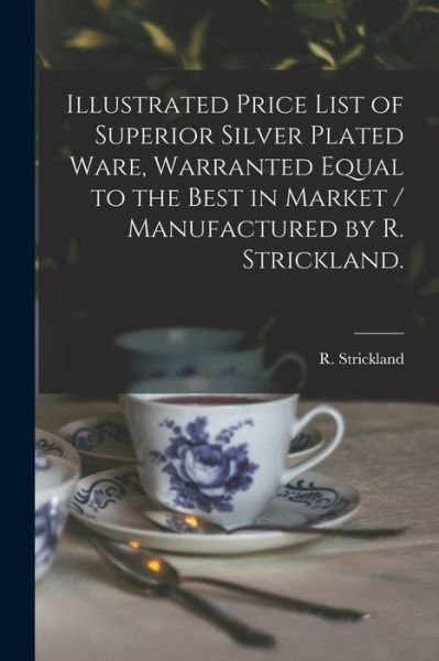 Cover for N y ) R Strickland (Albany · Illustrated Price List of Superior Silver Plated Ware, Warranted Equal to the Best in Market / Manufactured by R. Strickland. (Taschenbuch) (2021)