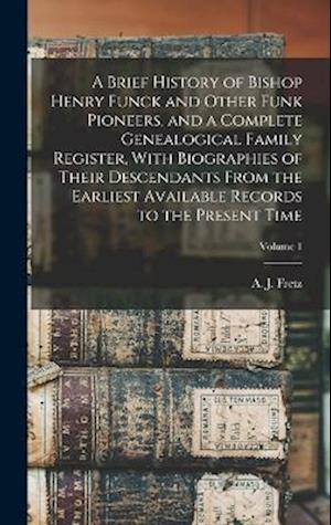 Cover for A. J. (Abraham James) B. 1849 Fretz · Brief History of Bishop Henry Funck and Other Funk Pioneers, and a Complete Genealogical Family Register, with Biographies of Their Descendants from the Earliest Available Records to the Present Time; Volume 1 (Book) (2022)