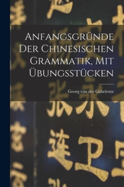 Cover for Georg Von Der Gabelentz · Anfangsgründe der Chinesischen Grammatik, Mit Übungsstücken (Book) (2022)