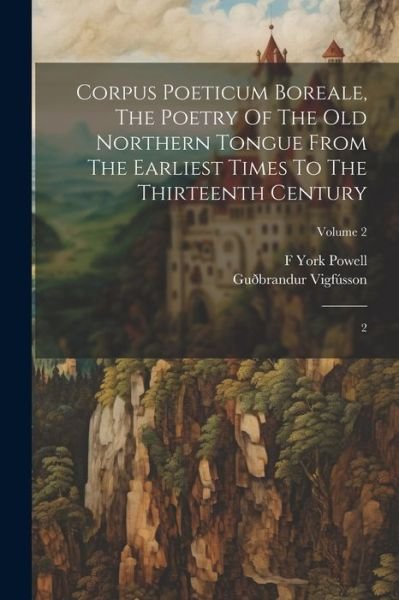 Corpus Poeticum Boreale, the Poetry of the Old Northern Tongue from the Earliest Times to the Thirteenth Century - 1827-1889 Guðbrandur Vigfússon - Bøker - Creative Media Partners, LLC - 9781022240001 - 18. juli 2023