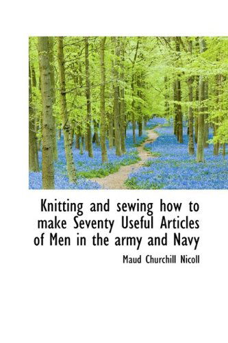 Cover for Maud Churchill Nicoll · Knitting and Sewing How to Make Seventy Useful Articles of men in the Army and Navy (Hardcover Book) (2009)