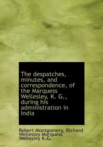 Cover for Montgomery, Robert, PhD · The Despatches, Minutes, and Correspondence, of the Marquess Wellesley, K. G., During His Administra (Hardcover Book) (2009)