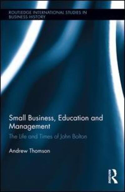Small Business, Education, and Management: The Life and Times of John Bolton - Routledge International Studies in Business History - Andrew Thomson - Libros - Taylor & Francis Ltd - 9781138790001 - 9 de octubre de 2015