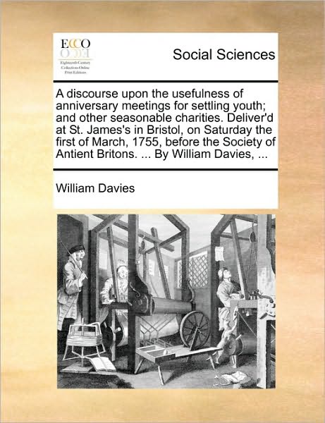 A Discourse Upon the Usefulness of Anniversary Meetings for Settling Youth; and Other Seasonable Charities. Deliver'd at St. James's in Bristol, on Satu - William Davies - Books - Gale Ecco, Print Editions - 9781170367001 - May 30, 2010