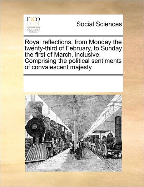 Cover for See Notes Multiple Contributors · Royal Reflections, from Monday the Twenty-third of February, to Sunday the First of March, Inclusive. Comprising the Political Sentiments of Convalescent Majesty (Paperback Book) (2010)