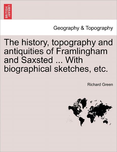 The History, Topography and Antiquities of Framlingham and Saxsted ... with Biographical Sketches, Etc. - Richard Green - Boeken - British Library, Historical Print Editio - 9781241308001 - 24 maart 2011